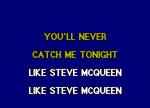 YOU'LL NEVER

CATCH ME TONIGHT
LIKE STEVE MCQUEEN
LIKE STEVE MCQUEEN