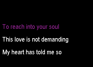 To reach into your soul

This love is not demanding

My heart has told me so