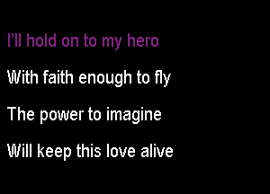 I, hold on to my hero

With faith enough to Hy

The power to imagine

Will keep this love alive