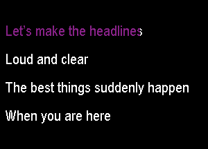 Lefs make the headlines

Loud and clear

The best things suddenly happen

When you are here