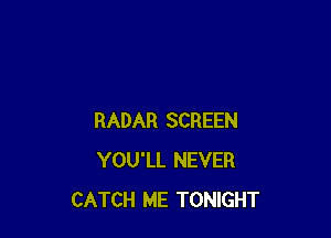 RADAR SCREEN
YOU'LL NEVER
CATCH ME TONIGHT