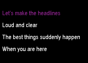 Lefs make the headlines

Loud and clear

The best things suddenly happen

When you are here