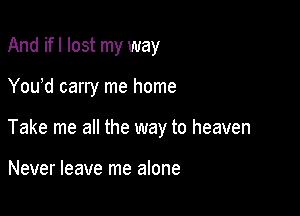 And ifl lost my way

You'd carry me home

Take me all the way to heaven

Never leave me alone