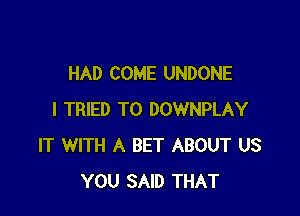 HAD COME UNDONE

I TRIED TO DOWNPLAY
IT WITH A BET ABOUT US
YOU SAID THAT