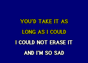 YOU'D TAKE IT AS

LONG AS I COULD
I COULD NOT ERASE IT
AND I'M SO SAD
