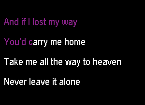 And ifl lost my way

You'd carry me home

Take me all the way to heaven

Never leave it alone