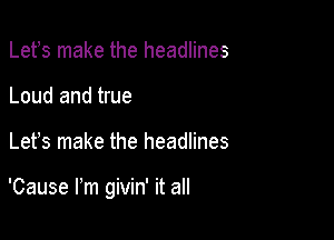 Lefs make the headlines
Loud and true

Let's make the headlines

'Cause Fm givin' it all