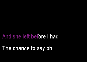 And she left before I had

The chance to say oh