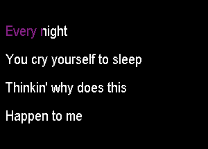 Every night

You cry yourself to sleep

Thinkin' why does this

Happen to me