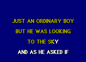 JUST AN ORDINARY BOY

BUT HE WAS LOOKING
TO THE SKY
AND AS HE ASKED IF