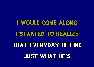 I 1WOULD COME ALONG
I STARTED T0 REALIZE
THAT EVERYDAY HE FIND
JUST WHAT HE'S