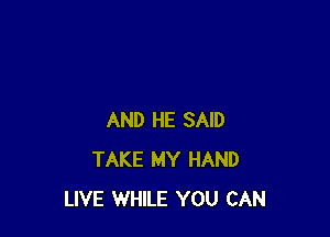 AND HE SAID
TAKE MY HAND
LIVE WHILE YOU CAN