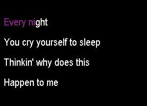 Every night

You cry yourself to sleep

Thinkin' why does this

Happen to me