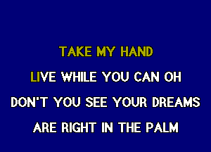 TAKE MY HAND

LIVE WHILE YOU CAN 0H
DON'T YOU SEE YOUR DREAMS
ARE RIGHT IN THE PALM