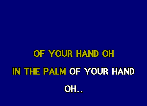 OF YOUR HAND 0H
IN THE PALM OF YOUR HAND
0H..