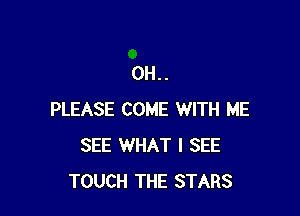 0H..

PLEASE COME WITH ME
SEE WHAT I SEE
TOUCH THE STARS