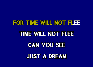 FOR TIME WILL NOT FLEE

TIME WILL NOT FLEE
CAN YOU SEE
JUST A DREAM