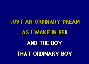 JUST AN ORDINARY DREAM

AS I WAKE IN BED
AND THE BOY
THAT ORDINARY BOY