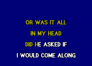 0R WAS IT ALL

IN MY HEAD
DID HE ASKED IF
I WOULD COME ALONG