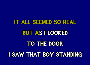 IT ALL SEEMED 30 REAL

BUT AS I LOOKED
TO THE DOOR
I SAW THAT BOY STANDING