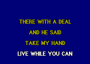 THERE WITH A DEAL

AND HE SAID
TAKE MY HAND
LIVE WHILE YOU CAN