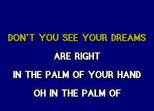 DON'T YOU SEE YOUR DREAMS

ARE RIGHT
IN THE PALM OF YOUR HAND
0H IN THE PALM 0F