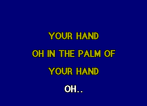 YOUR HAND

0H IN THE PALM OF
YOUR HAND
0H..
