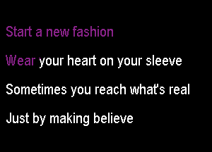 Start a new fashion

Wear your heart on your sleeve

Sometimes you reach whafs real

Just by making believe