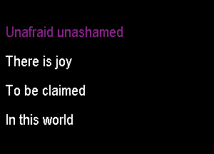 Unafraid unashamed

There is joy

To be claimed

In this world