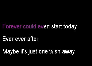 Forever could even start today

Ever ever after

Maybe ifs just one wish away