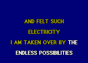 AND FELT SUCH

ELECTRICITY
I AM TAKEN OVER BY THE
ENDLESS POSSIBILITIES