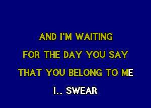 AND I'M WAITING

FOR THE DAY YOU SAY
THAT YOU BELONG TO ME
l.. SWEAR