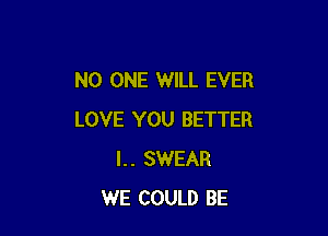 NO ONE WILL EVER

LOVE YOU BETTER
I.. SWEAR
WE COULD BE