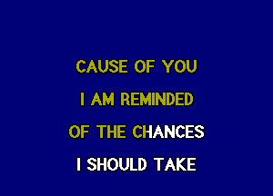 CAUSE OF YOU

I AM REMINDED
OF THE CHANCES
I SHOULD TAKE