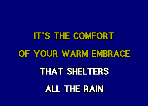 IT'S THE COMFORT

OF YOUR WARM EMBRACE
THAT SHELTERS
ALL THE RAIN