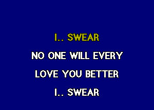 l. . SWEAR

NO ONE WILL EVERY
LOVE YOU BETTER
l.. SWEAR