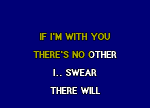 lF I'M WITH YOU

THERE'S NO OTHER
l.. SWEAR
THERE WILL