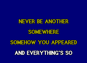 NEVER BE ANOTHER

SOMEWHERE
SOMEHOW YOU APPEARED
AND EVERYTHING'S SO