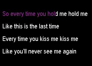 So every time you hold me hold me
Like this is the last time

Every time you kiss me kiss me

Like you1l never see me again