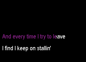And every time I try to leave

lfmd I keep on stallin'