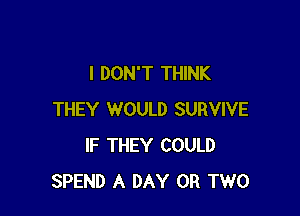 I DON'T THINK

THEY WOULD SURVIVE
IF THEY COULD
SPEND A DAY OR TWO