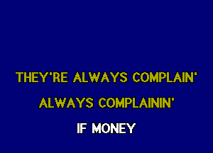 THEY'RE ALWAYS COMPLAIN'
ALWAYS COMPLAININ'
IF MONEY
