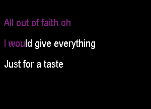 All out of faith oh

I would give everything

Just for a taste