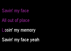 Savin' my face
All out of place

Losin' my memory

Savin' my face yeah