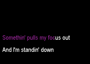 Somethin' pulls my focus out

And I'm standin' down