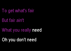 To get whafs fair

But fair ain't

What you really need

Oh you don't need