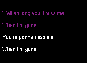 Well so long you II miss me
When Pm gone

You re gonna miss me

When Fm gone