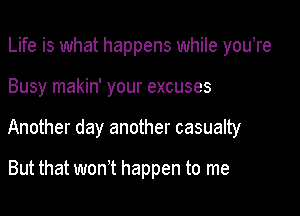 Life is what happens while youTe

Busy makin' your excuses

Another day another casualty

But that won't happen to me