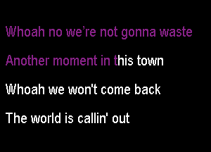 Whoah no weTe not gonna waste

Another moment in this town
Whoah we won't come back

The world is callin' out