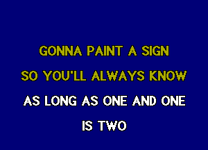 GONNA PAINT A SIGN

SO YOU'LL ALWAYS KNOW
AS LONG AS ONE AND ONE
IS TWO